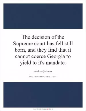 The decision of the Supreme court has fell still born, and they find that it cannot coerce Georgia to yield to it's mandate Picture Quote #1