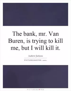 The bank, mr. Van Buren, is trying to kill me, but I will kill it Picture Quote #1