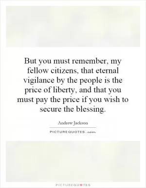 But you must remember, my fellow citizens, that eternal vigilance by the people is the price of liberty, and that you must pay the price if you wish to secure the blessing Picture Quote #1