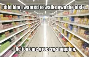 I told him I wanted to walk down the aisle... He took me grocery shopping Picture Quote #1