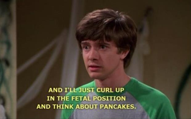 And I'll curl up in the fetal position and think about pancakes Picture Quote #1