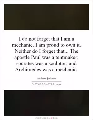 I do not forget that I am a mechanic. I am proud to own it. Neither do I forget that... The apostle Paul was a tentmaker; socrates was a sculptor; and Archimedes was a mechanic Picture Quote #1
