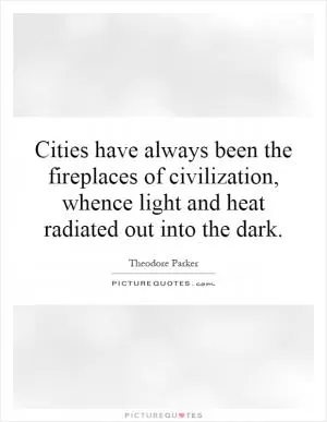 Cities have always been the fireplaces of civilization, whence light and heat radiated out into the dark Picture Quote #1