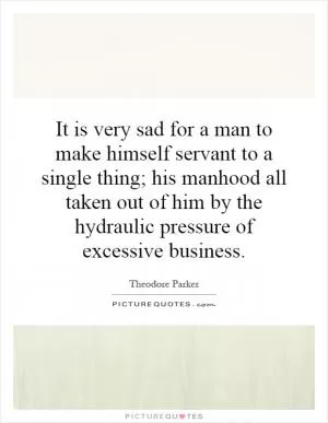It is very sad for a man to make himself servant to a single thing; his manhood all taken out of him by the hydraulic pressure of excessive business Picture Quote #1