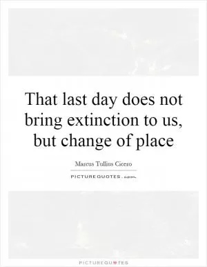 That last day does not bring extinction to us, but change of place Picture Quote #1