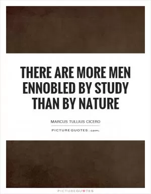 There are more men ennobled by study than by nature Picture Quote #1