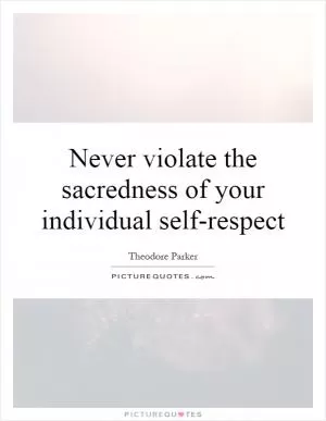 Never violate the sacredness of your individual self-respect Picture Quote #1