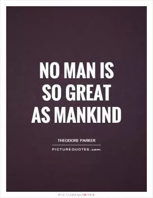 No man is so great as mankind Picture Quote #1