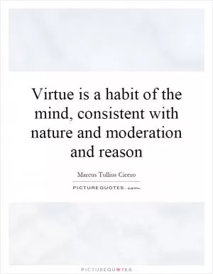 Virtue is a habit of the mind, consistent with nature and moderation and reason Picture Quote #1