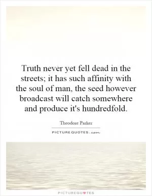 Truth never yet fell dead in the streets; it has such affinity with the soul of man, the seed however broadcast will catch somewhere and produce it's hundredfold Picture Quote #1