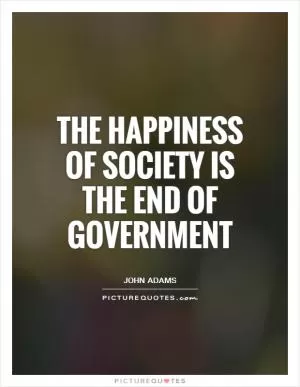 The happiness of society is the end of government Picture Quote #1