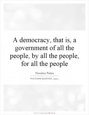 A democracy, that is, a government of all the people, by all the people, for all the people Picture Quote #1
