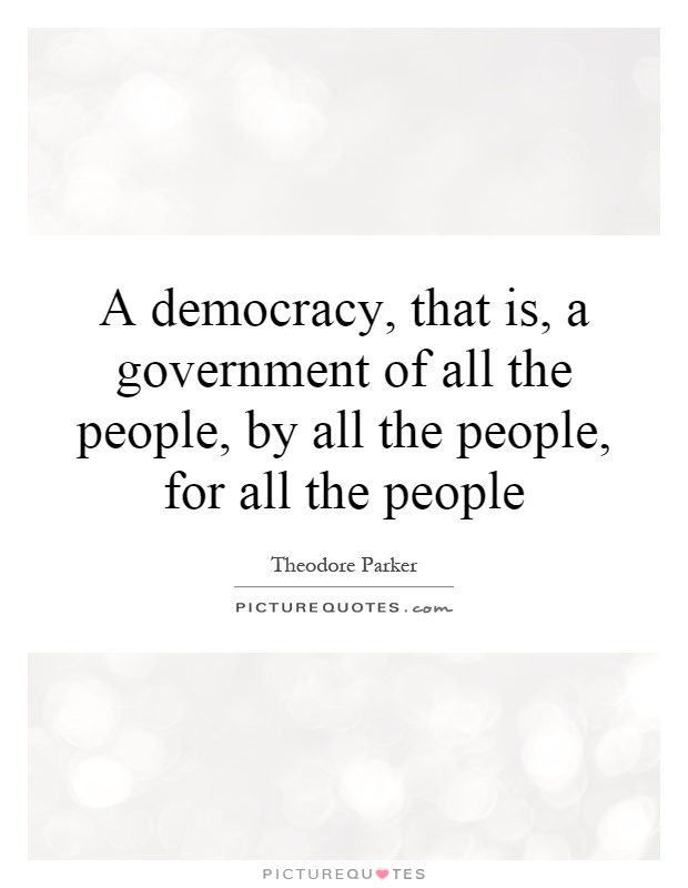 A democracy, that is, a government of all the people, by all the people, for all the people Picture Quote #1