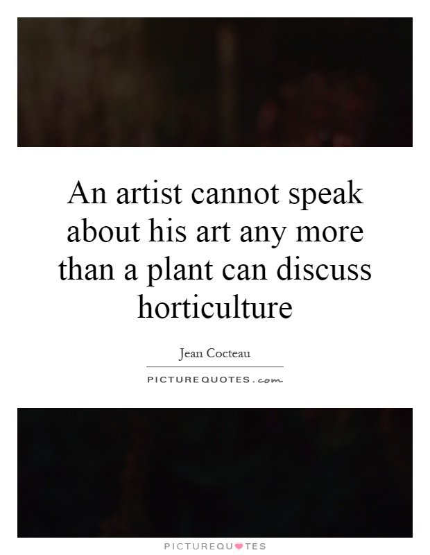 An artist cannot speak about his art any more than a plant can discuss horticulture Picture Quote #1