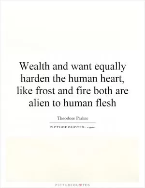 Wealth and want equally harden the human heart, like frost and fire both are alien to human flesh Picture Quote #1