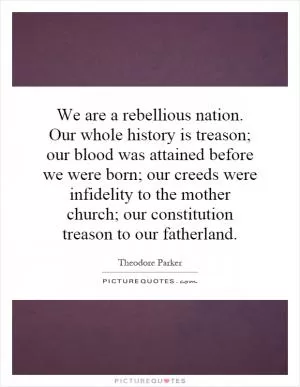 We are a rebellious nation. Our whole history is treason; our blood was attained before we were born; our creeds were infidelity to the mother church; our constitution treason to our fatherland Picture Quote #1