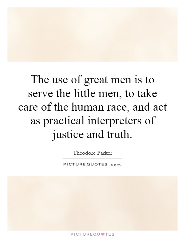 The use of great men is to serve the little men, to take care of the human race, and act as practical interpreters of justice and truth Picture Quote #1