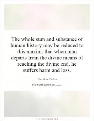 The whole sum and substance of human history may be reduced to this maxim: that when man departs from the divine means of reaching the divine end, he suffers harm and loss Picture Quote #1