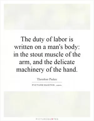 The duty of labor is written on a man's body: in the stout muscle of the arm, and the delicate machinery of the hand Picture Quote #1