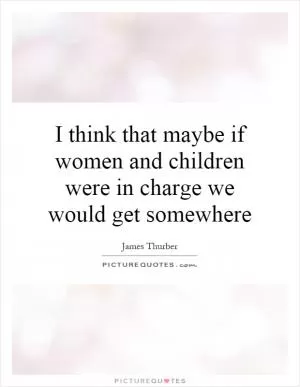 I think that maybe if women and children were in charge we would get somewhere Picture Quote #1