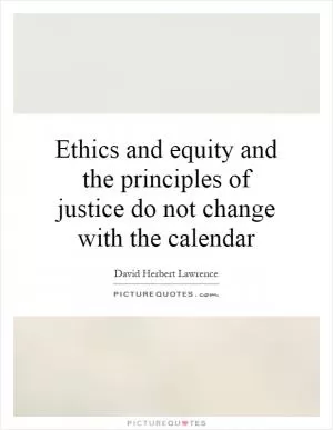 Ethics and equity and the principles of justice do not change with the calendar Picture Quote #1