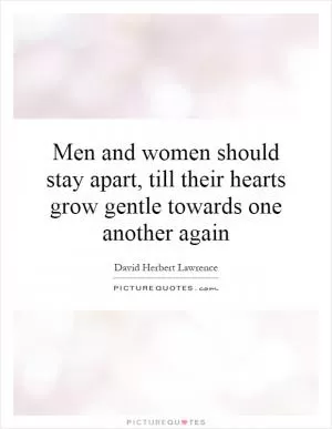 Men and women should stay apart, till their hearts grow gentle towards one another again Picture Quote #1