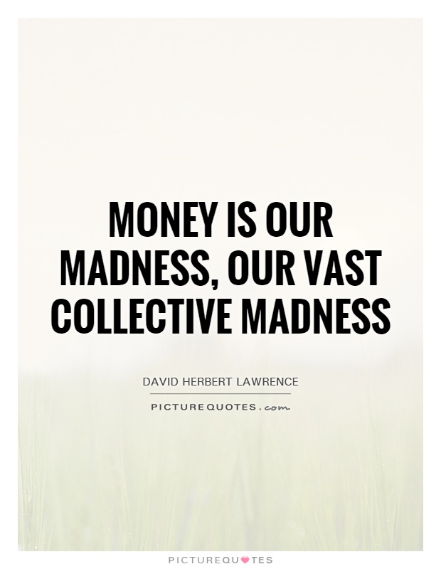 Money is our madness, our vast collective madness Picture Quote #1