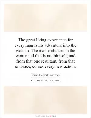 The great living experience for every man is his adventure into the woman. The man embraces in the woman all that is not himself, and from that one resultant, from that embrace, comes every new action Picture Quote #1