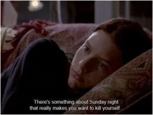 There's something about Sunday night that really makes you want to kill yourself Picture Quote #1