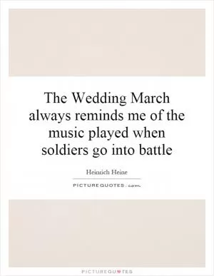 The Wedding March always reminds me of the music played when soldiers go into battle Picture Quote #1