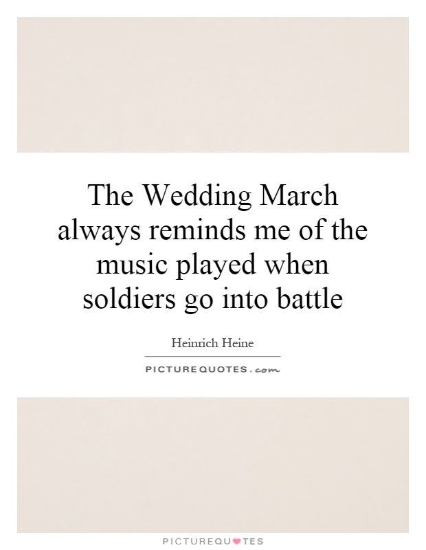 The Wedding March always reminds me of the music played when soldiers go into battle Picture Quote #1