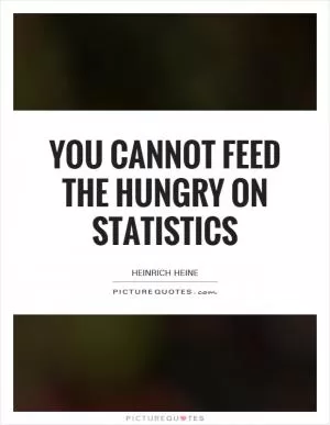 You cannot feed the hungry on statistics Picture Quote #1