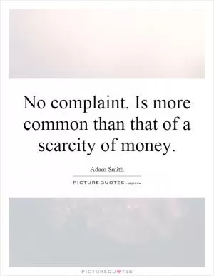No complaint. Is more common than that of a scarcity of money Picture Quote #1
