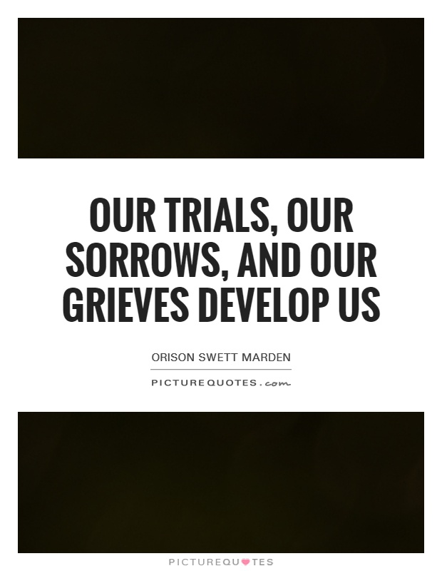 Our trials, our sorrows, and our grieves develop us Picture Quote #1