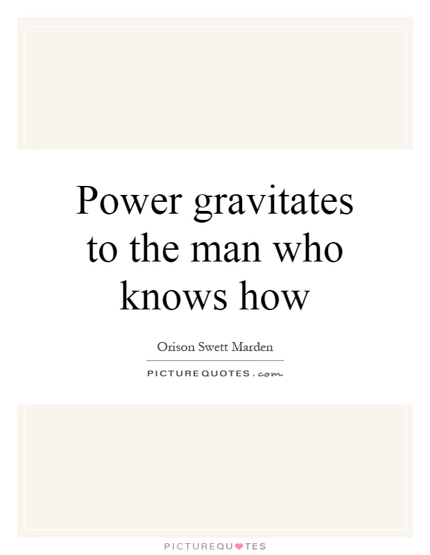 Power gravitates to the man who knows how Picture Quote #1