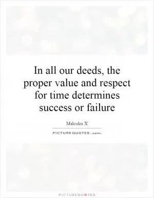 In all our deeds, the proper value and respect for time determines success or failure Picture Quote #1