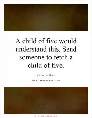 A child of five would understand this. Send someone to fetch a child of five Picture Quote #1