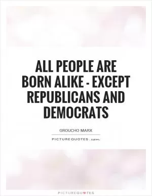 All people are born alike - except Republicans and Democrats Picture Quote #1