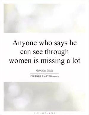 Anyone who says he can see through women is missing a lot Picture Quote #1