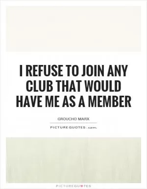I refuse to join any club that would have me as a member Picture Quote #1