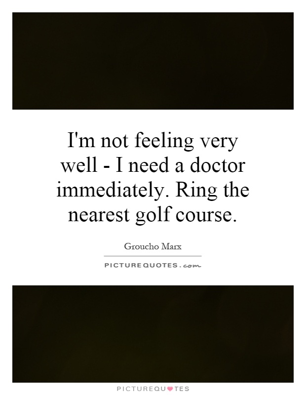 I'm not feeling very well - I need a doctor immediately. Ring the nearest golf course Picture Quote #1