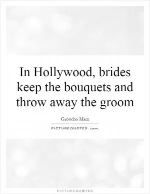 In Hollywood, brides keep the bouquets and throw away the groom Picture Quote #1