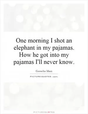 One morning I shot an elephant in my pajamas. How he got into my pajamas I'll never know Picture Quote #1
