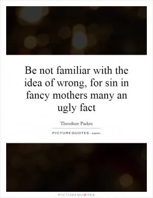 Be not familiar with the idea of wrong, for sin in fancy mothers many an ugly fact Picture Quote #1