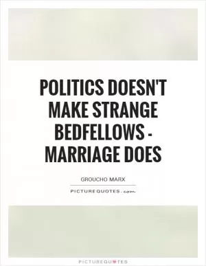 Politics doesn't make strange bedfellows - marriage does Picture Quote #1