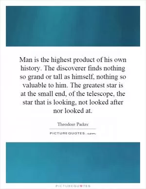 Man is the highest product of his own history. The discoverer finds nothing so grand or tall as himself, nothing so valuable to him. The greatest star is at the small end, of the telescope, the star that is looking, not looked after nor looked at Picture Quote #1