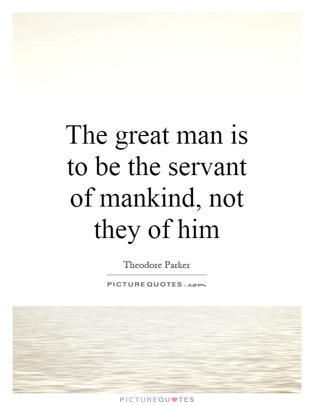 The great man is to be the servant of mankind, not they of him Picture Quote #1