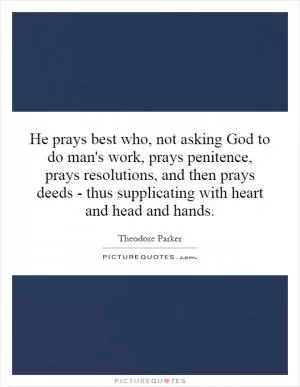 He prays best who, not asking God to do man's work, prays penitence, prays resolutions, and then prays deeds - thus supplicating with heart and head and hands Picture Quote #1