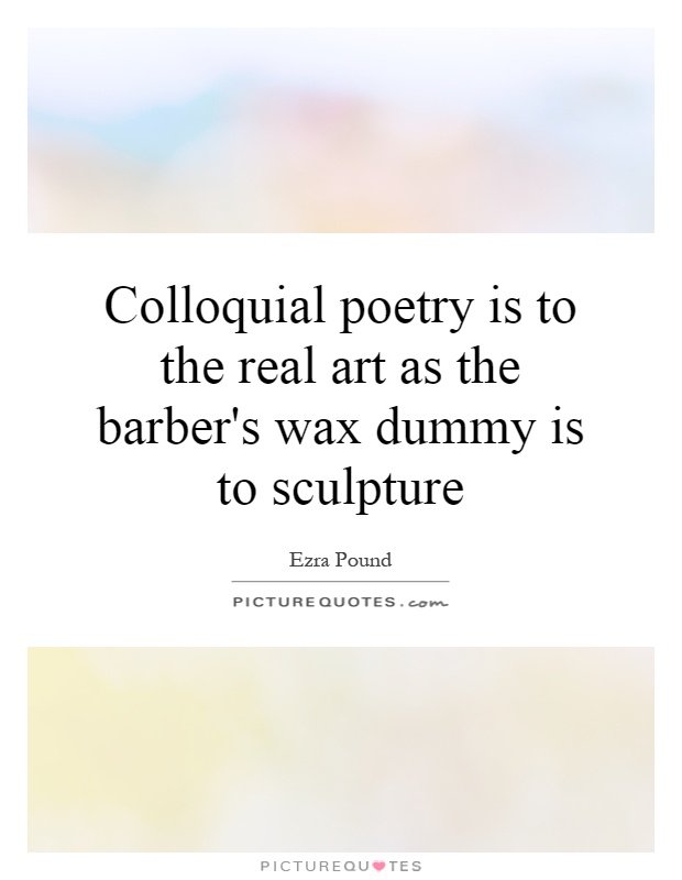 Colloquial poetry is to the real art as the barber's wax dummy is to sculpture Picture Quote #1