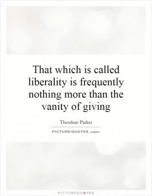 That which is called liberality is frequently nothing more than the vanity of giving Picture Quote #1